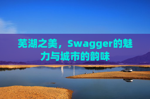 芜湖之美，Swagger的魅力与城市的韵味