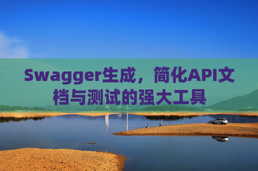 Swagger生成,简化API文档与测试的强大工具 Swagger生成,简化API文档与测试的强大工具