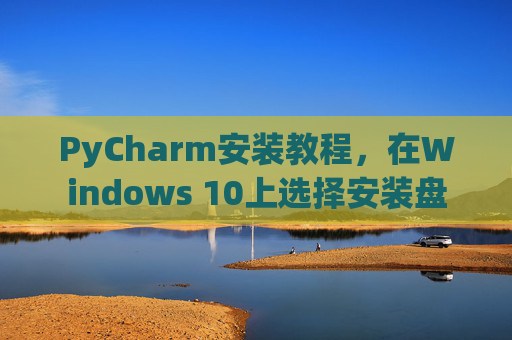 PyCharm安装教程，在Windows 10上选择安装盘