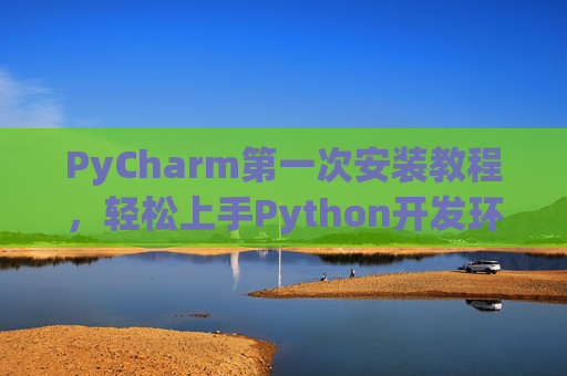 PyCharm第一次安装教程，轻松上手Python开发环境